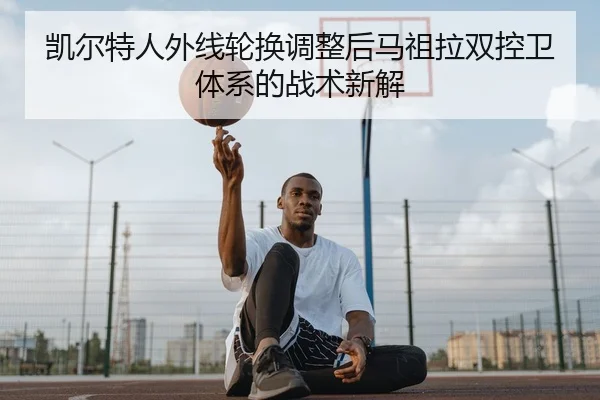 凯尔特人外线轮换调整后马祖拉双控卫体系的战术新解