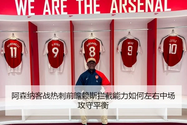 阿森纳客战热刺前瞻赖斯拦截能力如何左右中场攻守平衡