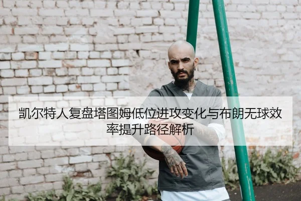 凯尔特人复盘塔图姆低位进攻变化与布朗无球效率提升路径解析