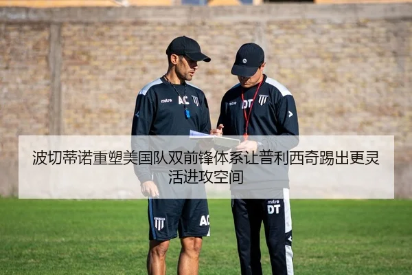 波切蒂诺重塑美国队双前锋体系让普利西奇踢出更灵活进攻空间
