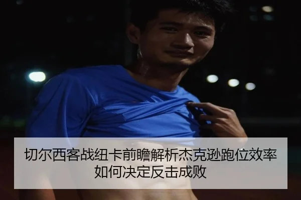切尔西客战纽卡前瞻解析杰克逊跑位效率如何决定反击成败