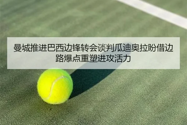 曼城推进巴西边锋转会谈判瓜迪奥拉盼借边路爆点重塑进攻活力